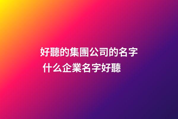 好聽的集團公司的名字 什么企業名字好聽-第1張-公司起名-玄機派